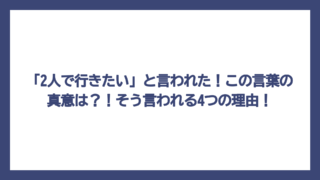 「2人で行きたい」と言われた！この言葉の真意は？！そう言われる4つの理由！