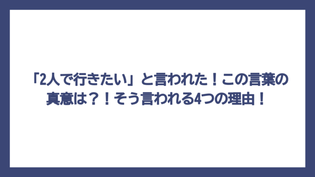 「2人で行きたい」と言われた！この言葉の真意は？！そう言われる4つの理由！