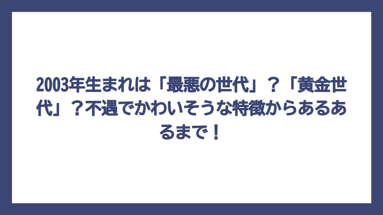 2003年生まれは「最悪の世代」？「黄金世代」？不遇でかわいそうな特徴からあるあるまで！