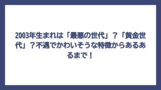 2003年生まれは「最悪の世代」？「黄金世代」？不遇でかわいそうな特徴からあるあるまで！