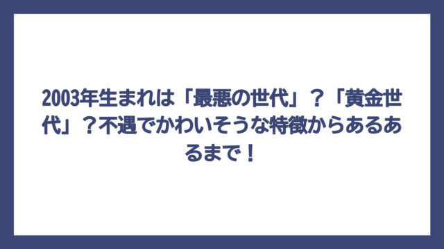 2003年生まれは「最悪の世代」？「黄金世代」？不遇でかわいそうな特徴からあるあるまで！