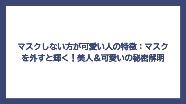 マスクしない方が可愛い人の特徴：マスクを外すと輝く！美人＆可愛いの秘密解明