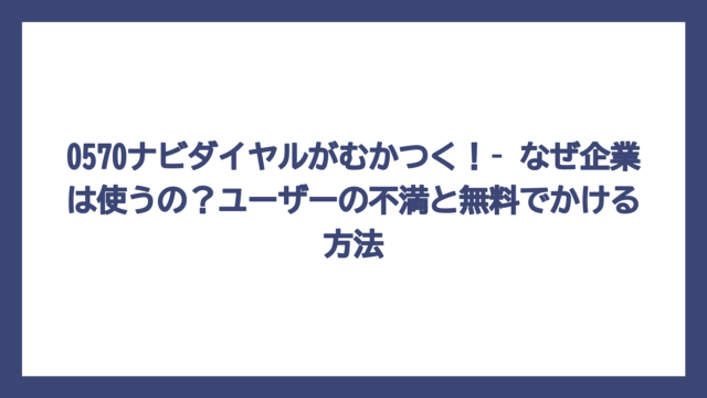 0570ナビダイヤルがむかつく！– なぜ企業は使うの？ユーザーの不満と無料でかける方法