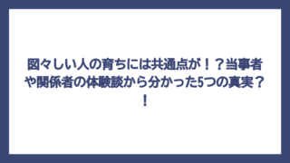 図々しい人の育ちには共通点が！？当事者や関係者の体験談から分かった5つの真実？！
