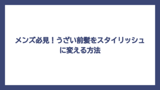 メンズ必見！うざい前髪をスタイリッシュに変える方法