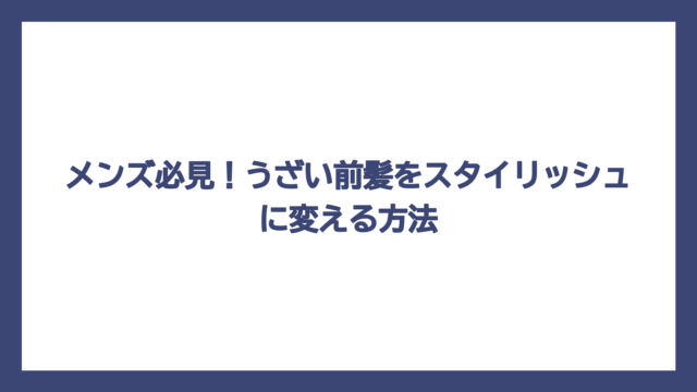 メンズ必見！うざい前髪をスタイリッシュに変える方法