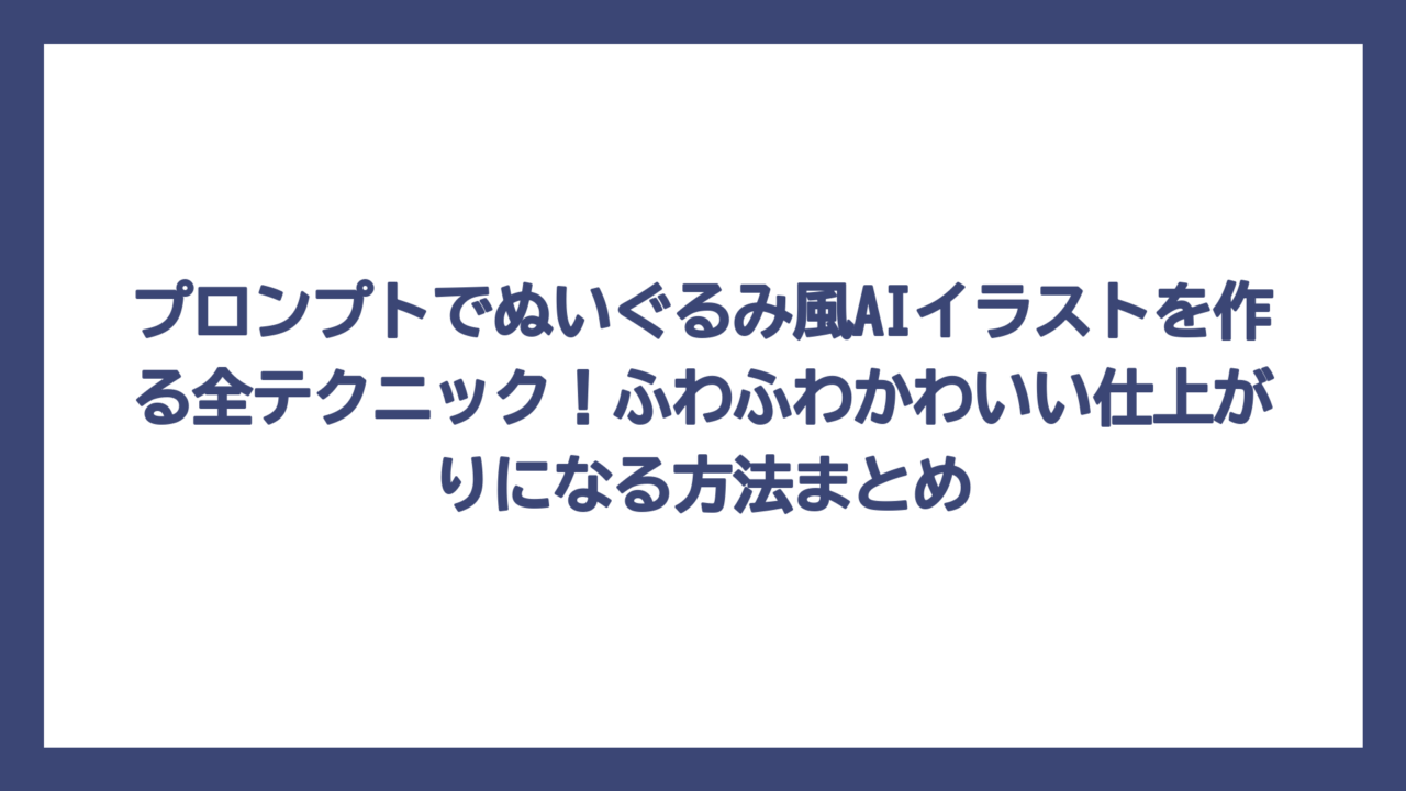 プロンプトでぬいぐるみ風AIイラストを作る全テクニック！ふわふわかわいい仕上がりになる方法まとめ