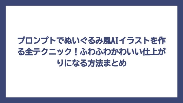 プロンプトでぬいぐるみ風AIイラストを作る全テクニック！ふわふわかわいい仕上がりになる方法まとめ