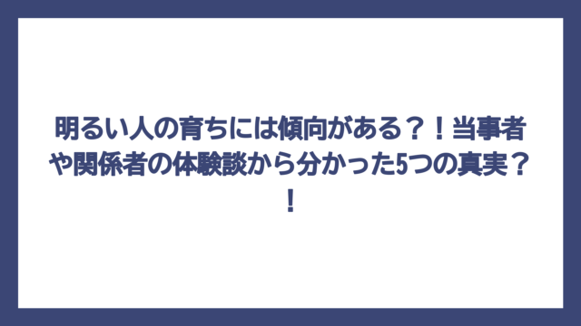 明るい人の育ちには傾向がある？！当事者や関係者の体験談から分かった5つの真実？！