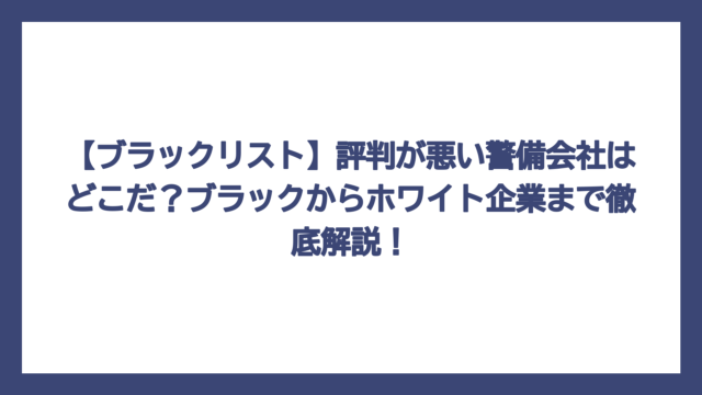【ブラックリスト】評判が悪い警備会社はどこだ？ブラックからホワイト企業まで徹底解説！
