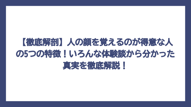 【徹底解剖】人の顔を覚えるのが得意な人の5つの特徴！いろんな体験談から分かった真実を徹底解説！