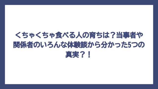 くちゃくちゃ食べる人の育ちは？当事者や関係者のいろんな体験談から分かった5つの真実？！