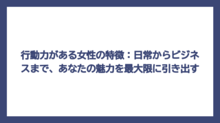 行動力がある女性の特徴：日常からビジネスまで、あなたの魅力を最大限に引き出す