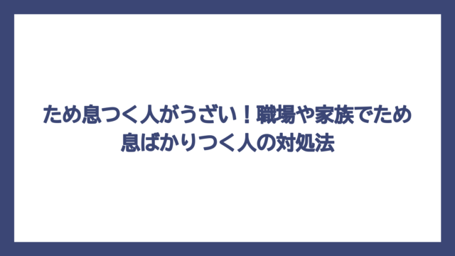 ため息つく人がうざい！職場や家族でため息ばかりつく人の対処法