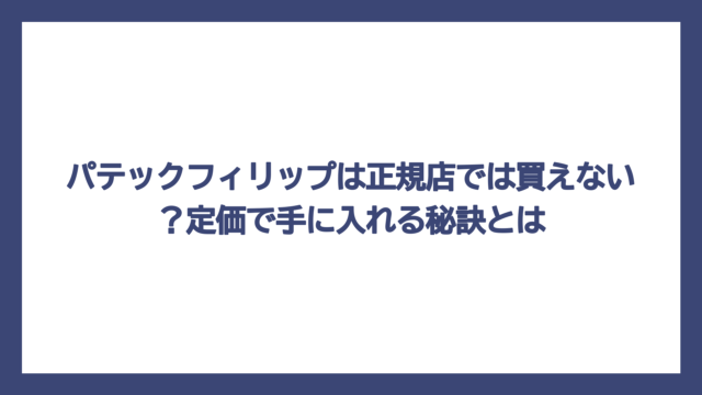 パテックフィリップは正規店では買えない？定価で手に入れる秘訣とは