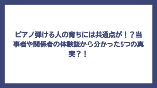 ピアノ弾ける人の育ちには共通点が！？当事者や関係者の体験談から分かった5つの真実？！