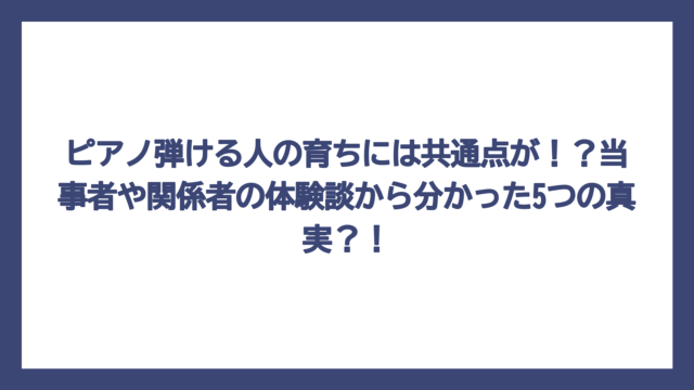ピアノ弾ける人の育ちには共通点が！？当事者や関係者の体験談から分かった5つの真実？！