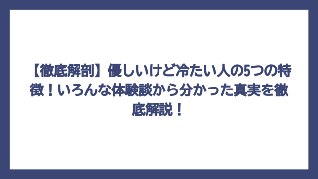 【徹底解剖】優しいけど冷たい人の5つの特徴！いろんな体験談から分かった真実を徹底解説！