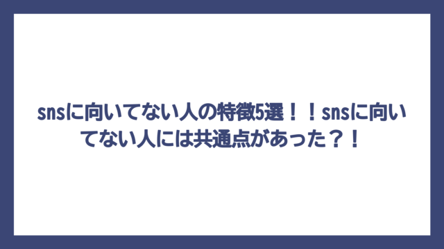 snsに向いてない人の特徴5選！！snsに向いてない人には共通点があった？！