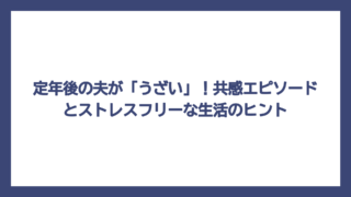 定年後の夫が「うざい」！共感エピソードとストレスフリーな生活のヒント