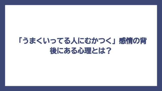 「うまくいってる人にむかつく」感情の背後にある心理とは？