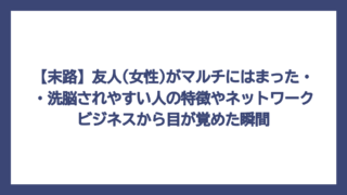 【末路】友人(女性)がマルチにはまった・・洗脳されやすい人の特徴やネットワークビジネスから目が覚めた瞬間