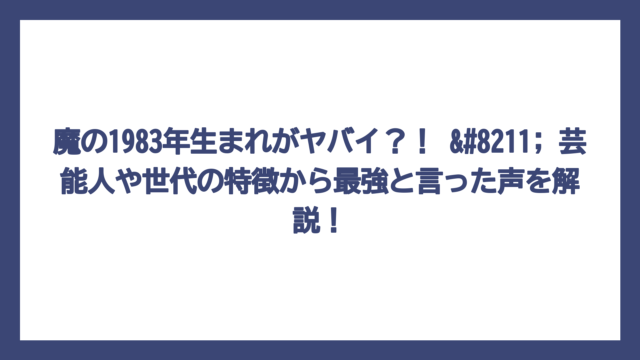 魔の1983年生まれがヤバイ？！ – 芸能人や世代の特徴から最強と言った声を解説！