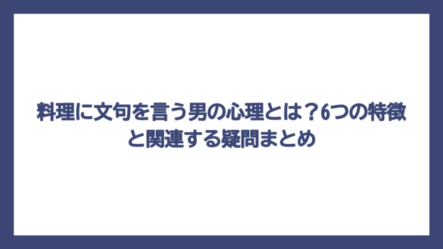 料理に文句を言う男の心理とは？6つの特徴と関連する疑問まとめ