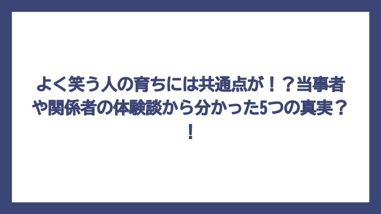 よく笑う人の育ちには共通点が！？当事者や関係者の体験談から分かった5つの真実？！