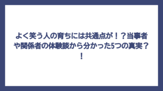 よく笑う人の育ちには共通点が！？当事者や関係者の体験談から分かった5つの真実？！
