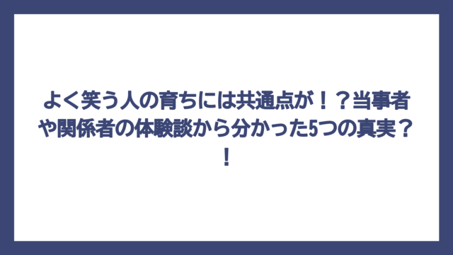よく笑う人の育ちには共通点が！？当事者や関係者の体験談から分かった5つの真実？！