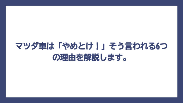 マツダ車は「やめとけ！」そう言われる6つの理由を解説します。