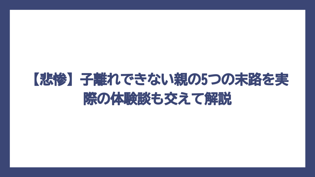 【悲惨】子離れできない親の5つの末路を実際の体験談も交えて解説