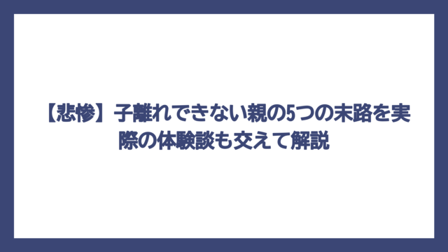 【悲惨】子離れできない親の5つの末路を実際の体験談も交えて解説