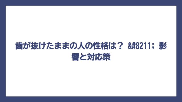 歯が抜けたままの人の性格は？ – 影響と対応策