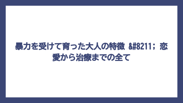 暴力を受けて育った大人の特徴 – 恋愛から治療までの全て