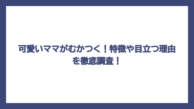 可愛いママがむかつく！特徴や目立つ理由を徹底調査！