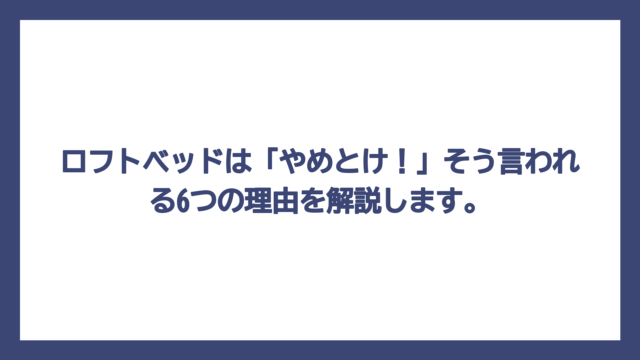 ロフトベッドは「やめとけ！」そう言われる6つの理由を解説します。