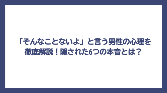 「そんなことないよ」と言う男性の心理を徹底解説！隠された6つの本音とは？