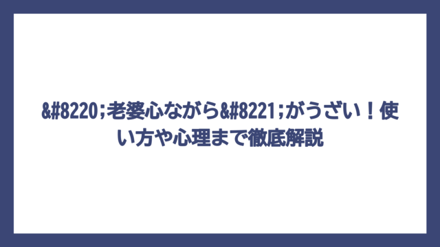 “老婆心ながら”がうざい！使い方や心理まで徹底解説