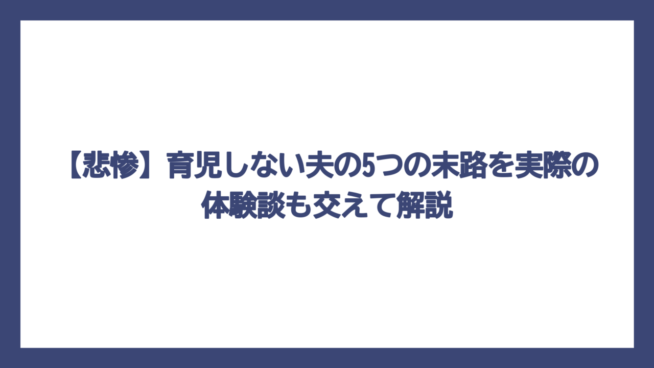 【悲惨】育児しない夫の5つの末路を実際の体験談も交えて解説
