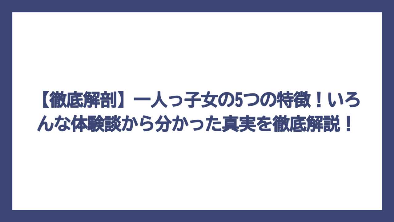 【徹底解剖】一人っ子女の5つの特徴！いろんな体験談から分かった真実を徹底解説！