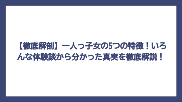 【徹底解剖】一人っ子女の5つの特徴！いろんな体験談から分かった真実を徹底解説！