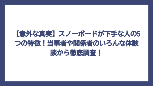 【意外な真実】スノーボードが下手な人の5つの特徴！当事者や関係者のいろんな体験談から徹底調査！