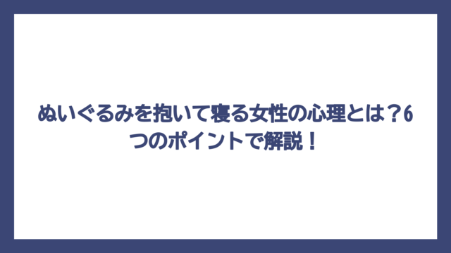 ぬいぐるみを抱いて寝る女性の心理とは？6つのポイントで解説！