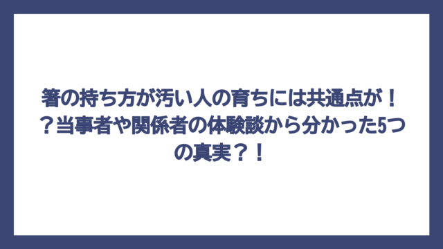箸の持ち方が汚い人の育ちには共通点が！？当事者や関係者の体験談から分かった5つの真実？！
