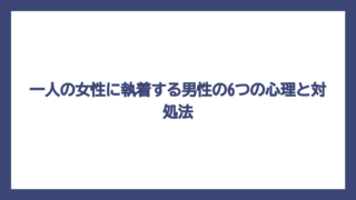 一人の女性に執着する男性の6つの心理と対処法
