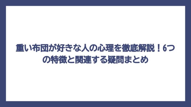 重い布団が好きな人の心理を徹底解説！6つの特徴と関連する疑問まとめ