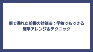 雨で濡れた前髪の対処法：学校でもできる簡単アレンジ＆テクニック