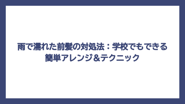 雨で濡れた前髪の対処法：学校でもできる簡単アレンジ＆テクニック